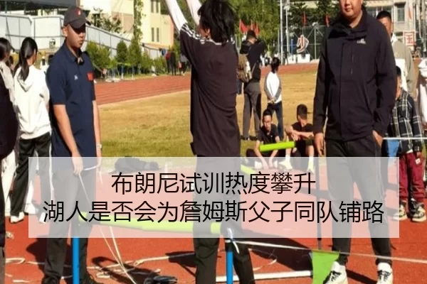 布朗尼试训热度攀升 湖人是否会为詹姆斯父子同队铺路