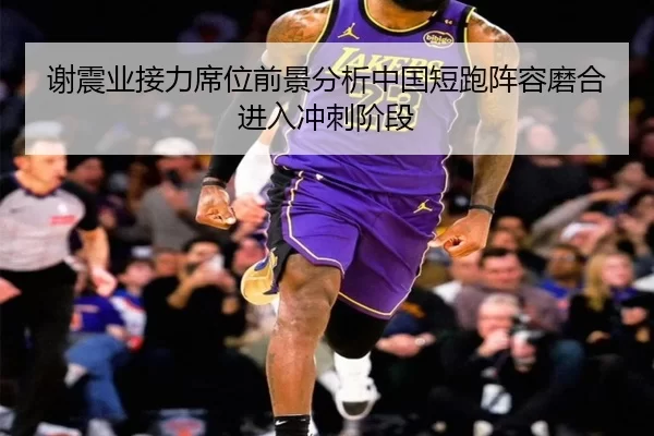 谢震业接力席位前景分析中国短跑阵容磨合进入冲刺阶段