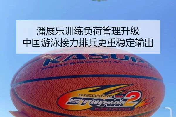 潘展乐训练负荷管理升级 中国游泳接力排兵更重稳定输出
